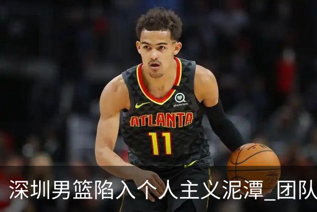 深圳男篮陷入个人主义泥潭 团队配合严重缺失